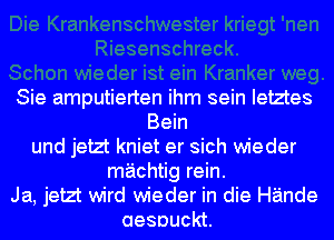 Sie amputierten ihm sein Ietztes
Bein
und jetzt kniet er sich wieder
machtig rein.
Ja, jetzt wird wieder in die Hande
aesouckt.