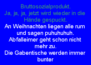 An Weihnachten Iiegen alle rum
und sagen puhuhuhuh.
Abfalleimer geht schon nicht
mehr zu.

Die Gabentische werden immer
bunter