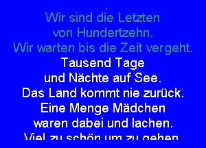 Tausend Tage
und Nachte auf See.
Das Land kommt nie zurijck.
Eine Menge MEidchen
waren dabei und Iachen.

5aI 7n ethn Ilm 7n nahan