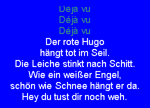 Der rote Hugo
hangt tot im Seil.

Die Leiche stinkt nach Schitt.
Wie ein weiBer Engel,
schdn wie Schnee hangt er da.
Hey du tust dir noch weh.