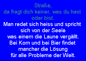 Man redet sich heiss und spricht
sich von der Seele
was einem die Laune vergallt.
Bei Korn und bei Bier fmdet
mancher die Ldsung
fI'Jr alle Probleme der Welt.