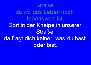 Dort in der Kneipe in unserer
StraBe,

da fragt dich keiner, was du hast
oder bist.