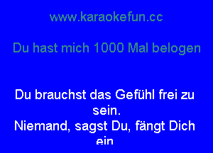 Du brauchst das Gerhl frei zu

sein.
Niemand, sagst Du, fangt Dich

an