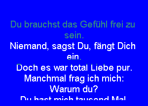 Niemand, sagst Du, fangt Dich
ein
Doch es war total Llebe pur.

Manchmal frag ich michi

Warum du?
nu kard- Mink hellunnnrl hdal