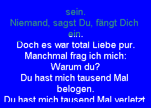 UOCh es war total Llebe pur.

Manchmal frag ich mich
Warum du?
Du hast mich tausend Mal

belogen.
Du hast mich fallgend Mal verlef7i'