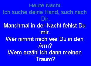 Manchmal in der Nacht fehlst Du
mir.
Wer nimmt mich wie Du in den
Arm?
Wem erz'aihl ich dann meinen
Traum?