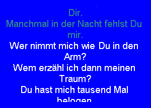 Wer nimmt mich wie Du in den

Arm?
Wem erzahI ich dann meinen
Traum?
Du hast mich tausend Mal

holnnnn