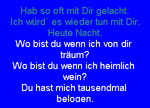 Wo bist du wenn ich von dir

traum?
Wo bist du wenn ich heimlich
wein?
Du hast mich tausendmal
beloaen.