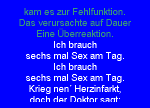 lch brauch

sechs mal Sex am Tag.
lch brauch
sechs mal Sex am Tag.

Krieg nen' Herzinfarkt,
dnch der anfnr ganf'