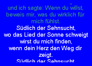 SI'JdIich der Sehnsucht,
wo das Lied der Sonne schweigt
wirst du mich fmden,
wenn dein Herz den Weg dir

zeigt.
.Qi'lrllirh Her .Qahnelmhf