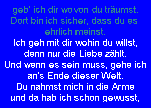 Ich geh mit dir wohin du willst,
denn nur die Liebe zahlt.
Und wenn es sein muss, gehe ich
an's Ende dieser Welt.
Du nahmst mich in die Arme
und da hab ich schon gewusst.