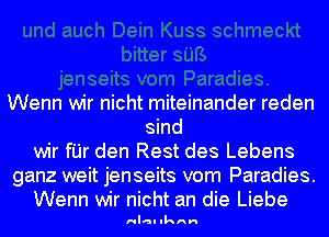 Wenn wir nicht miteinander reden
sind
wir fI'Jr den Rest des Lebens
ganz weit jenseits vom Paradies.
Wenn wir nicht an die Liebe

Hlal IkAH