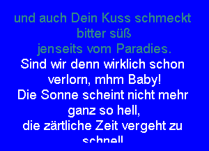 Sind wir denn wirklich schon
verlorn, mhm Baby!
Die Sonne scheint nicht mehr
ganz so hell,
die z'airtliche Zeit vergeht zu

erhna