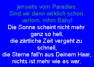 Die Sonne scheint nicht mehr
ganz so hell,
die z'airtliche Zeit vergeht zu
schnell,
die Sterne fall'n aus Deinem Haar,
nichts ist mehr wie es war.