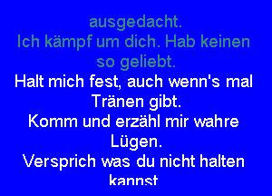 Halt mich fest, auch wenn's mal
Tranen gibt.
Komm und erz'aihl mir wahre
LUgen.

Versprich was du nicht halten
kanngf