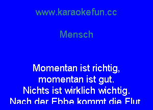 Momentan ist richtig,
momentan ist gut.

Nichts ist wirklich wichtig.
Nach der th9 knmmf die Flur