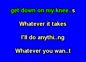 get down on my knee..s

Whatever it takes

Pll do anythi..ng

Whatever you wan..t