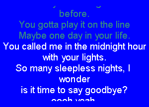 You called me in the midnight hour
with your lights.
So many sleepless nights, I
wonder

is it time to say goodbye?
hank Ilhak