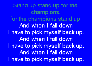 And when I fall down

I have to pick myself back up.
And when I fall down

I have to pick myself back up.
And when I fall down

I have to pick myself back up.