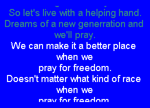 We can make it a better place
when we
pray for freedom.
Doesn't matter what kind of race
when we

nrau Fnr Fraarlnm