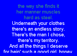 Underneath your clothes
there's an endless story.
There's the man I chose,
there's my territory.
And all the things I deserve

for hein' such a annd airl hnnev