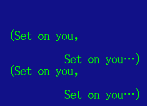 (Set on you,

Set on you )
(Set on you,

Set on you )