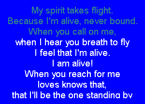 when I hear you breath to fly
I feel that I'm alive.
I am alive!
When you reach for me
loves knows that,
that I'll be the one standina bv