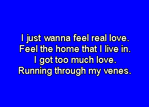 I just wanna feel real love.
Feel the home that I live in.

l gottoo much love.
Running through my venes.