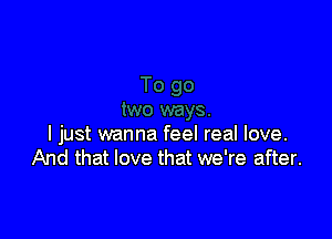 I just wanna feel real love.
And that love that we're after.