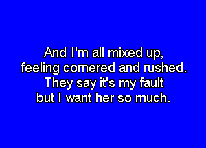 And I'm all mixed up,
feeling cornered and rushed.

They say it's my fault
but I want her so much.
