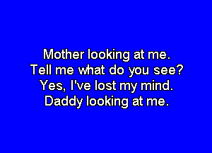 Mother looking at me.
Tell me Wnat do you see?

Yes, I've lost my mind.
Daddy looking at me.