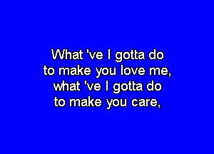 What 've I gotta do
to make you love me,

what 've I gotta do
to make you care,