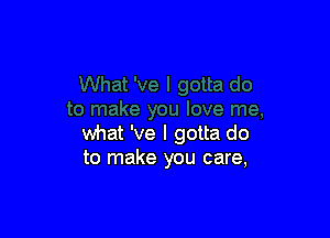 what 've I gotta do
to make you care,