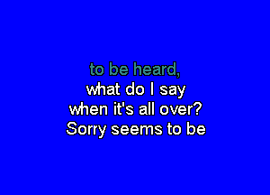 what do I say

when it's all over?
Sorry seems to be