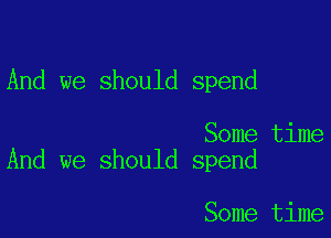 And we should spend

Some time
And we should spend

Some time