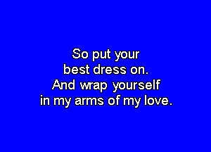 So put your
best dress on.

And wrap yourself
in my arms of my love.