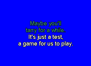 It's just a test,
a game for us to play.