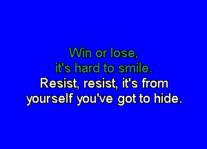 Resist, resist. it's from
yourself you've got to hide.