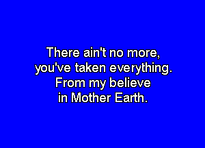 There ain't no more,
you've taken everything.

From my believe
in Mother Earth.