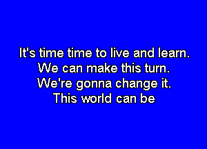 It's time time to live and learn.
We can make this turn.

We're gonna change it.
This world can be