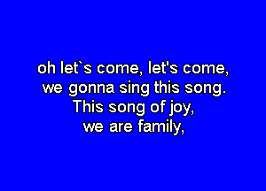 oh lefs come, let's come,
we gonna sing this song.

This song of joy,
we are family,