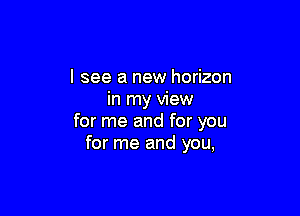 I see a new horizon
in my view

for me and for you
for me and you,