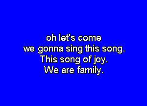 oh let's come
we gonna sing this song.

This song of joy.
We are family.