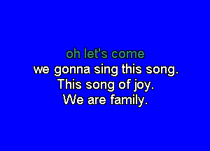 we gonna sing this song.

This song of joy.
We are family.