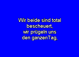 Wir beide sind total
bescheuen,

wir prUgeln uns
den ganzenTag,