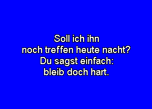 Soll ich ihn
noch treffen heute nacht?

Du sagst einfachz
bleib doch hart.