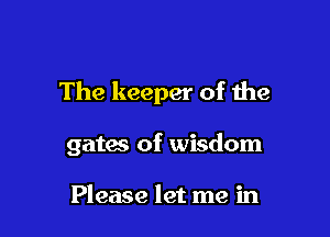 The keeper of the

gates of wisdom

Please let me in