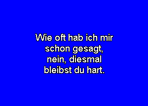 Wie oft hab ich mir
schon gesagt,

nein, diesmal
bleibst du hart.