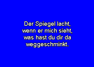 Der Spiegel lacht,
wenn er mich sieht,

was hast du dir da
weggeschminkt.