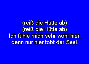 (reiB die Hijtte ab)
(reiB die H'Litte ab)

lch fUhle mich sehr wohl hier,
denn nur hier tobt der Saal.